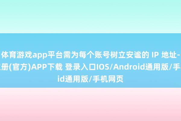 体育游戏app平台需为每个账号树立安谧的 IP 地址-开云注册(官方)APP下载 登录入口IOS/Android通用版/手机网页
