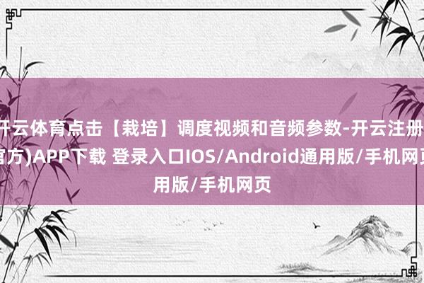 开云体育点击【栽培】调度视频和音频参数-开云注册(官方)APP下载 登录入口IOS/Android通用版/手机网页