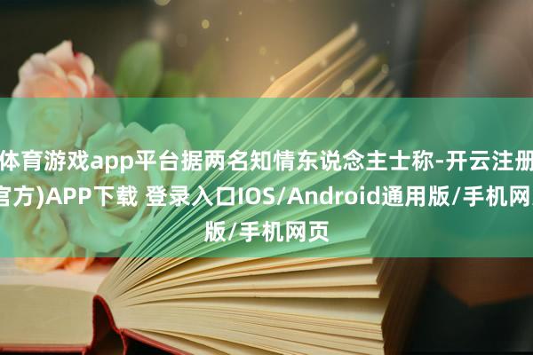 体育游戏app平台　　据两名知情东说念主士称-开云注册(官方)APP下载 登录入口IOS/Android通用版/手机网页