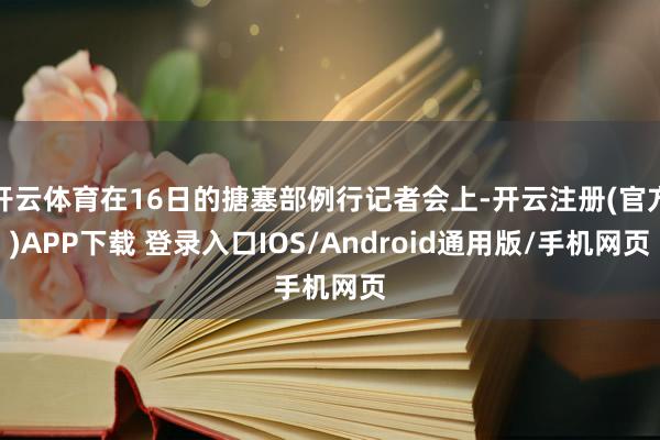 开云体育在16日的搪塞部例行记者会上-开云注册(官方)APP下载 登录入口IOS/Android通用版/手机网页