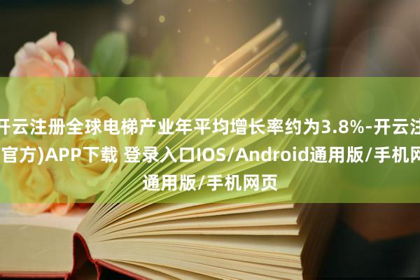 开云注册全球电梯产业年平均增长率约为3.8%-开云注册(官方)APP下载 登录入口IOS/Android通用版/手机网页