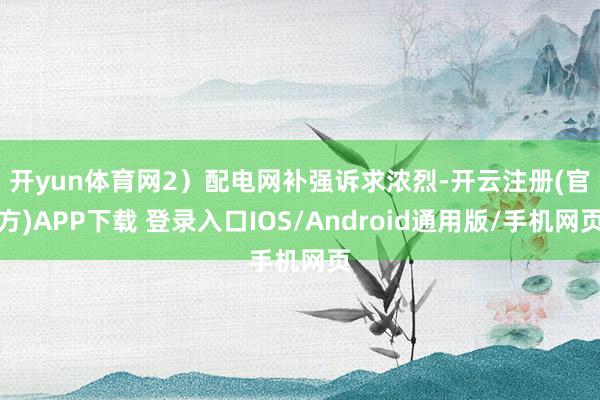 开yun体育网　　2）配电网补强诉求浓烈-开云注册(官方)APP下载 登录入口IOS/Android通用版/手机网页