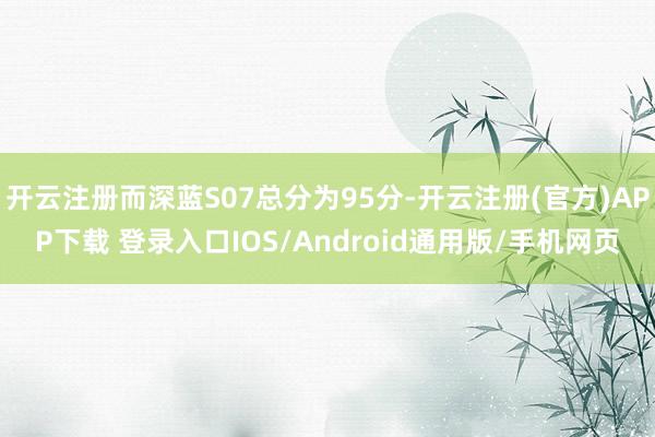 开云注册而深蓝S07总分为95分-开云注册(官方)APP下载 登录入口IOS/Android通用版/手机网页