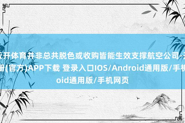 云开体育并非总共脱色或收购皆能生效支撑航空公司-开云注册(官方)APP下载 登录入口IOS/Android通用版/手机网页