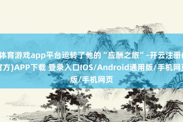 体育游戏app平台运转了他的“应酬之旅”-开云注册(官方)APP下载 登录入口IOS/Android通用版/手机网页