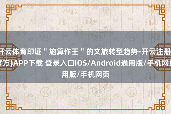 开云体育印证＂施算作王＂的文旅转型趋势-开云注册(官方)APP下载 登录入口IOS/Android通用版/手机网页