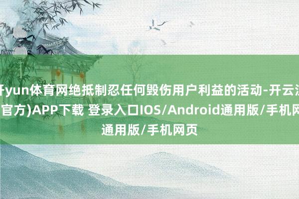开yun体育网绝抵制忍任何毁伤用户利益的活动-开云注册(官方)APP下载 登录入口IOS/Android通用版/手机网页