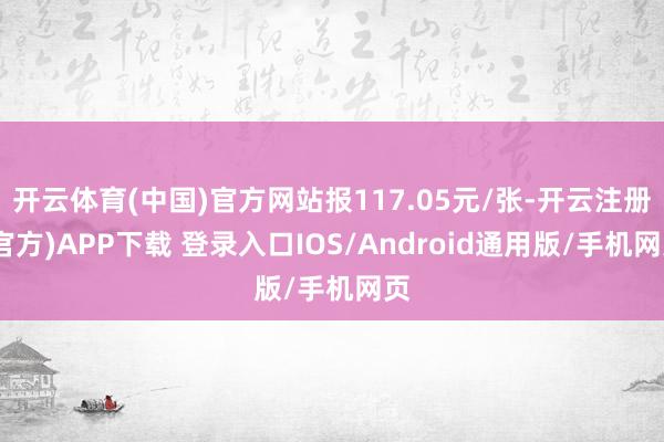 开云体育(中国)官方网站报117.05元/张-开云注册(官方)APP下载 登录入口IOS/Android通用版/手机网页