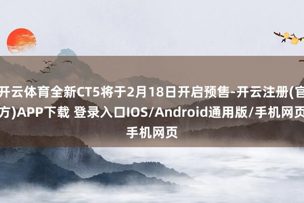 开云体育全新CT5将于2月18日开启预售-开云注册(官方)APP下载 登录入口IOS/Android通用版/手机网页