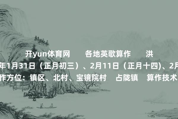 开yun体育网       各地英歌算作       洪阳镇    算作技术：2025年1月31日（正月初三）、2月11日（正月十四)、2月13日（正月十六）    算作方位：镇区、北村、宝镜院村    占陇镇    算作技术：2025年1月29日至1月30日（正月月朔至初二）    算作方位：镇区、占陈村、下寨村    里湖镇    算作技术：2025年1月31日（正月初三）    算作方位：镇