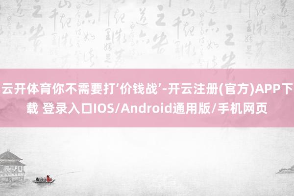 云开体育你不需要打‘价钱战’-开云注册(官方)APP下载 登录入口IOS/Android通用版/手机网页