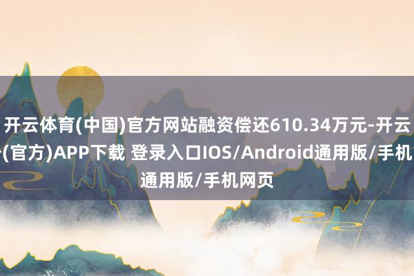 开云体育(中国)官方网站融资偿还610.34万元-开云注册(官方)APP下载 登录入口IOS/Android通用版/手机网页