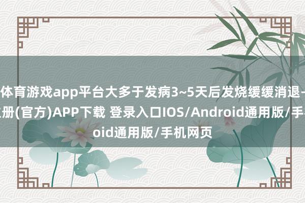 体育游戏app平台大多于发病3~5天后发烧缓缓消退-开云注册(官方)APP下载 登录入口IOS/Android通用版/手机网页