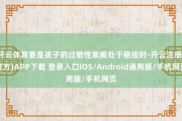 开云体育要是孩子的过敏性紫癜处于稳按时-开云注册(官方)APP下载 登录入口IOS/Android通用版/手机网页