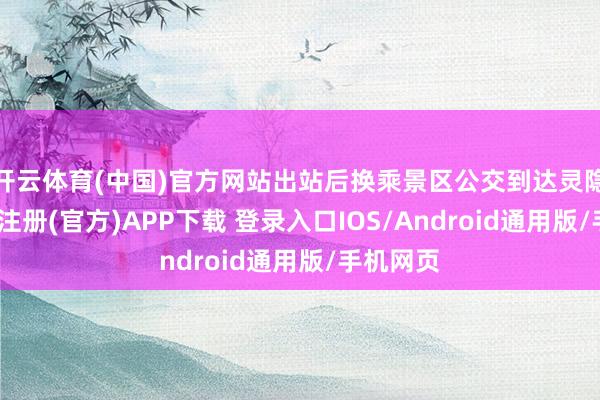 开云体育(中国)官方网站出站后换乘景区公交到达灵隐寺-开云注册(官方)APP下载 登录入口IOS/Android通用版/手机网页