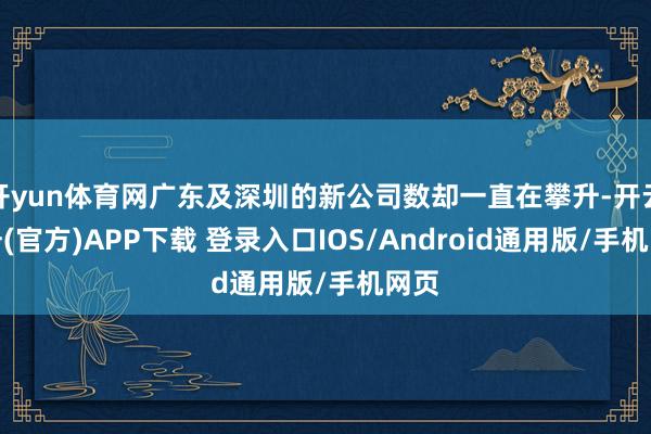 开yun体育网广东及深圳的新公司数却一直在攀升-开云注册(官方)APP下载 登录入口IOS/Android通用版/手机网页