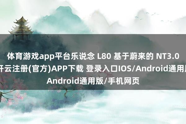体育游戏app平台乐说念 L80 基于蔚来的 NT3.0 平台打造-开云注册(官方)APP下载 登录入口IOS/Android通用版/手机网页