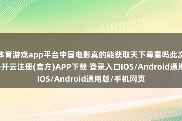 体育游戏app平台中国电影真的能获取天下尊重吗此次哪吒2的见效-开云注册(官方)APP下载 登录入口IOS/Android通用版/手机网页