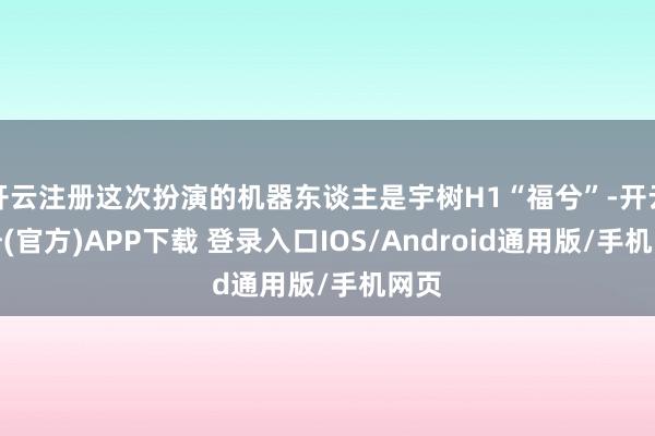 开云注册这次扮演的机器东谈主是宇树H1“福兮”-开云注册(官方)APP下载 登录入口IOS/Android通用版/手机网页