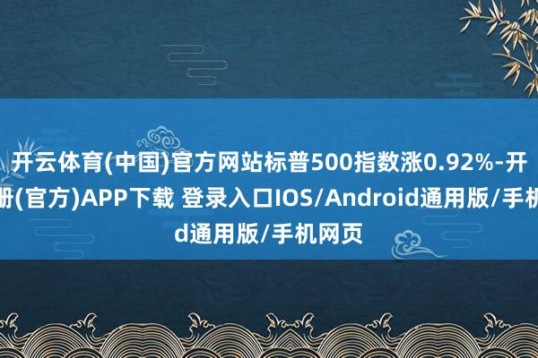 开云体育(中国)官方网站标普500指数涨0.92%-开云注册(官方)APP下载 登录入口IOS/Android通用版/手机网页