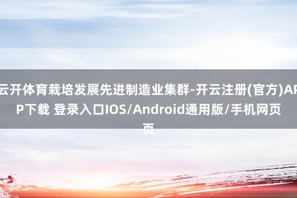 云开体育栽培发展先进制造业集群-开云注册(官方)APP下载 登录入口IOS/Android通用版/手机网页