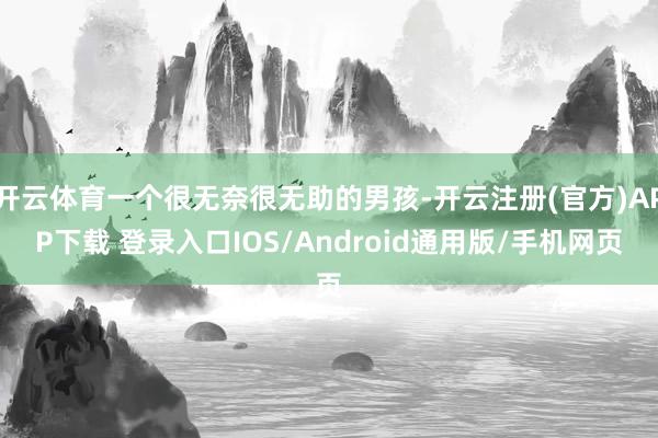 开云体育一个很无奈很无助的男孩-开云注册(官方)APP下载 登录入口IOS/Android通用版/手机网页