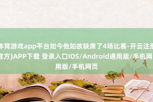 体育游戏app平台如今他如故缺席了4场比赛-开云注册(官方)APP下载 登录入口IOS/Android通用版/手机网页