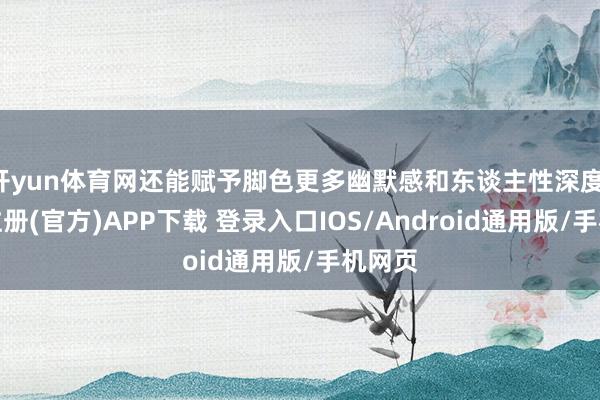 开yun体育网还能赋予脚色更多幽默感和东谈主性深度-开云注册(官方)APP下载 登录入口IOS/Android通用版/手机网页