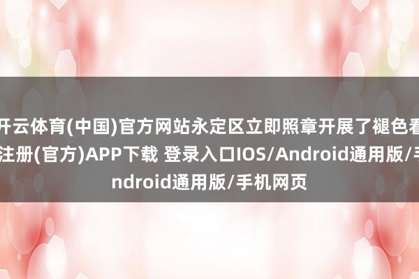 开云体育(中国)官方网站永定区立即照章开展了褪色看望-开云注册(官方)APP下载 登录入口IOS/Android通用版/手机网页