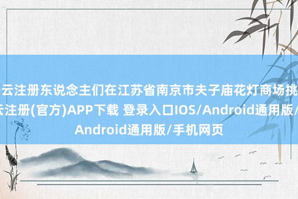 开云注册东说念主们在江苏省南京市夫子庙花灯商场挑选花灯-开云注册(官方)APP下载 登录入口IOS/Android通用版/手机网页
