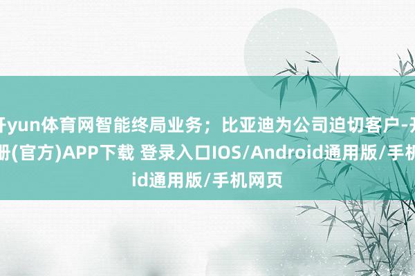 开yun体育网智能终局业务;比亚迪为公司迫切客户-开云注册(官方)APP下载 登录入口IOS/Android通用版/手机网页