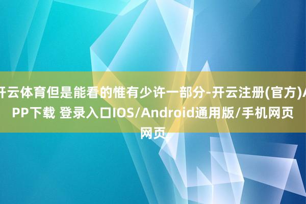 开云体育但是能看的惟有少许一部分-开云注册(官方)APP下载 登录入口IOS/Android通用版/手机网页