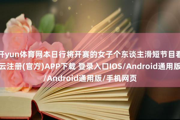 开yun体育网本日行将开赛的女子个东谈主滑短节目看点满满-开云注册(官方)APP下载 登录入口IOS/Android通用版/手机网页