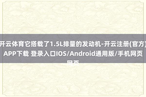 开云体育它搭载了1.5L排量的发动机-开云注册(官方)APP下载 登录入口IOS/Android通用版/手机网页