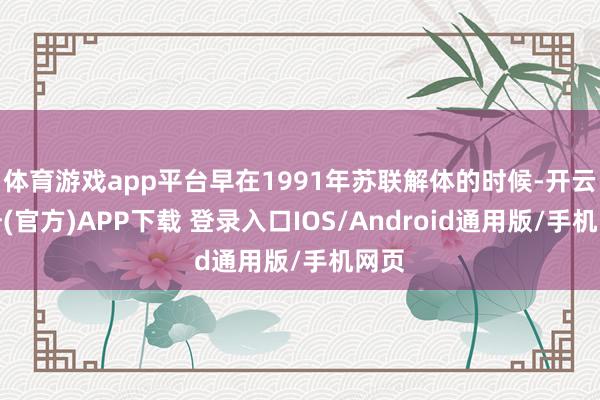 体育游戏app平台早在1991年苏联解体的时候-开云注册(官方)APP下载 登录入口IOS/Android通用版/手机网页