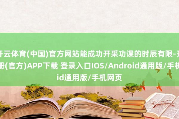 开云体育(中国)官方网站能成功开采功课的时辰有限-开云注册(官方)APP下载 登录入口IOS/Android通用版/手机网页