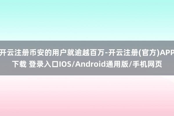 开云注册币安的用户就逾越百万-开云注册(官方)APP下载 登录入口IOS/Android通用版/手机网页