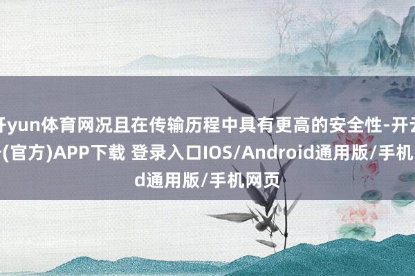 开yun体育网况且在传输历程中具有更高的安全性-开云注册(官方)APP下载 登录入口IOS/Android通用版/手机网页