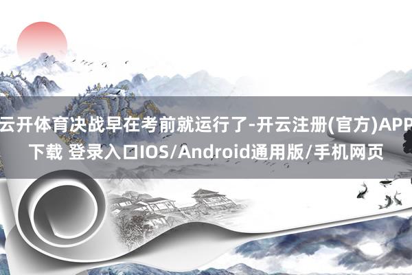云开体育决战早在考前就运行了-开云注册(官方)APP下载 登录入口IOS/Android通用版/手机网页