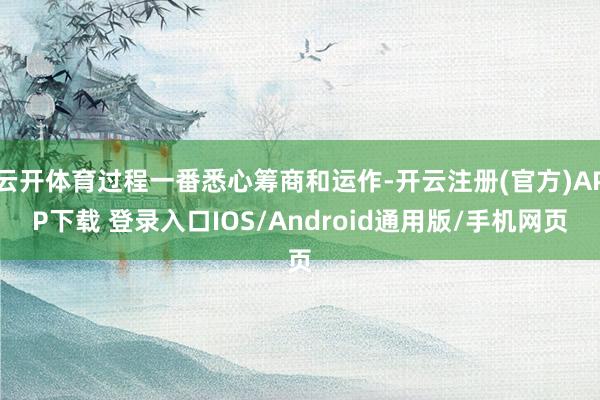 云开体育过程一番悉心筹商和运作-开云注册(官方)APP下载 登录入口IOS/Android通用版/手机网页