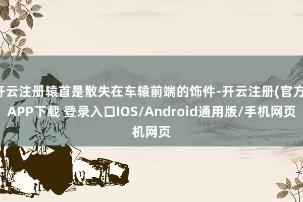 开云注册辕首是散失在车辕前端的饰件-开云注册(官方)APP下载 登录入口IOS/Android通用版/手机网页