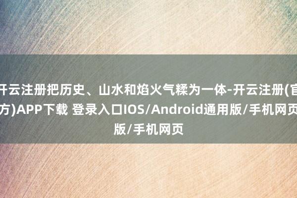 开云注册把历史、山水和焰火气糅为一体-开云注册(官方)APP下载 登录入口IOS/Android通用版/手机网页