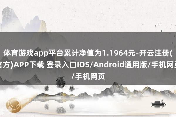 体育游戏app平台累计净值为1.1964元-开云注册(官方)APP下载 登录入口IOS/Android通用版/手机网页