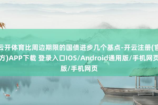 云开体育比周边期限的国债进步几个基点-开云注册(官方)APP下载 登录入口IOS/Android通用版/手机网页