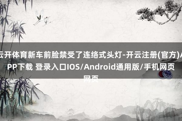 云开体育新车前脸禁受了连络式头灯-开云注册(官方)APP下载 登录入口IOS/Android通用版/手机网页