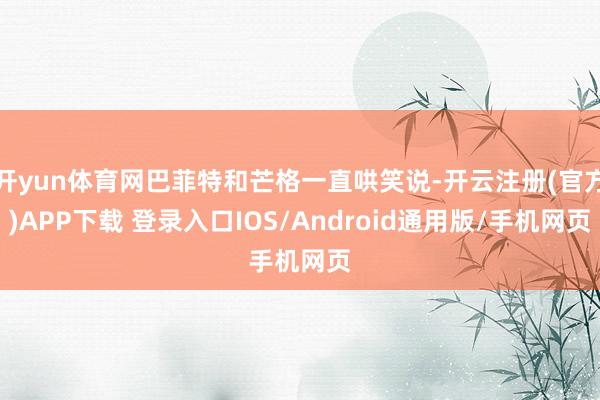 开yun体育网巴菲特和芒格一直哄笑说-开云注册(官方)APP下载 登录入口IOS/Android通用版/手机网页