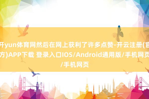 开yun体育网然后在网上获利了许多点赞-开云注册(官方)APP下载 登录入口IOS/Android通用版/手机网页