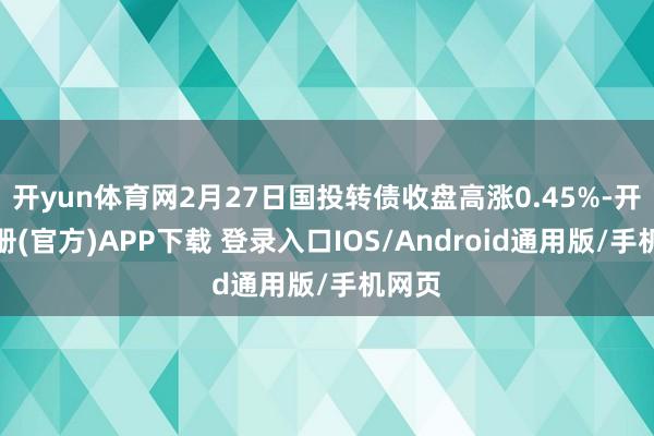 开yun体育网2月27日国投转债收盘高涨0.45%-开云注册(官方)APP下载 登录入口IOS/Android通用版/手机网页