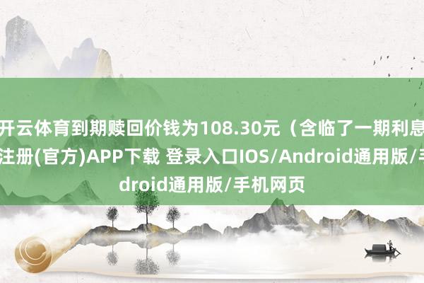 开云体育到期赎回价钱为108.30元（含临了一期利息）-开云注册(官方)APP下载 登录入口IOS/Android通用版/手机网页