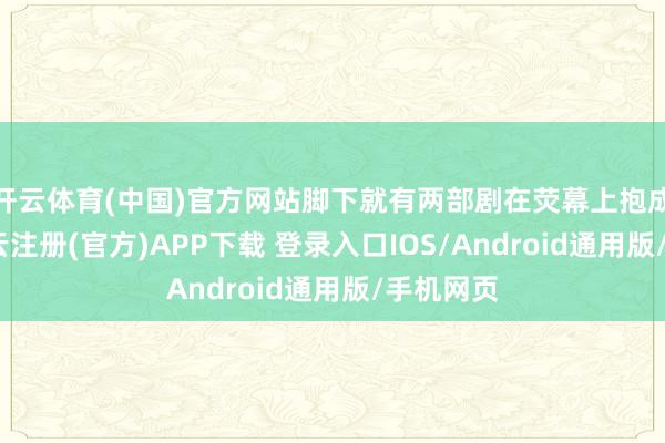 开云体育(中国)官方网站脚下就有两部剧在荧幕上抱成一团-开云注册(官方)APP下载 登录入口IOS/Android通用版/手机网页
